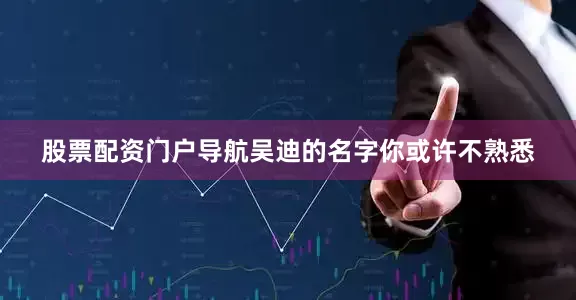 股票配资门户导航吴迪的名字你或许不熟悉