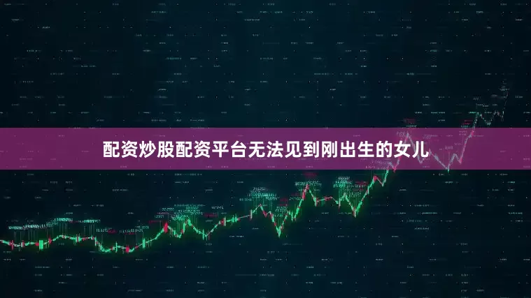 配资炒股配资平台无法见到刚出生的女儿