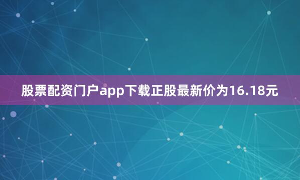 股票配资门户app下载正股最新价为16.18元