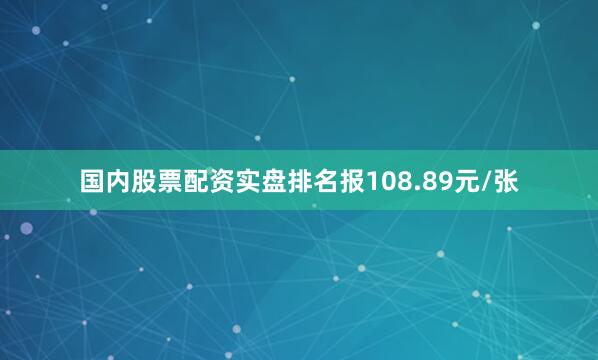 国内股票配资实盘排名报108.89元/张
