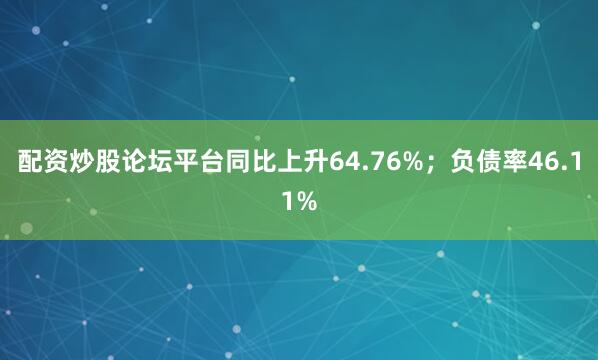 配资炒股论坛平台同比上升64.76%；负债率46.11%