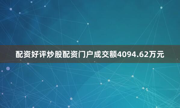 配资好评炒股配资门户成交额4094.62万元