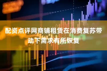 配资点评网商铺租赁在消费复苏带动下需求有所恢复