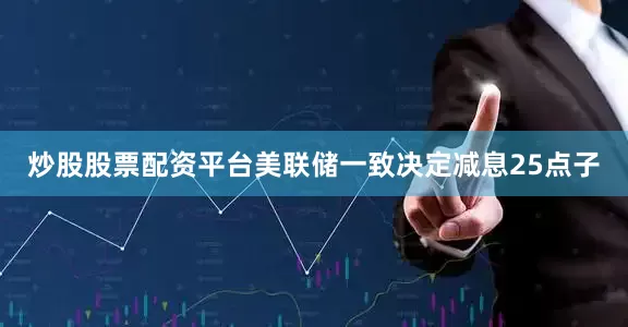 炒股股票配资平台美联储一致决定减息25点子