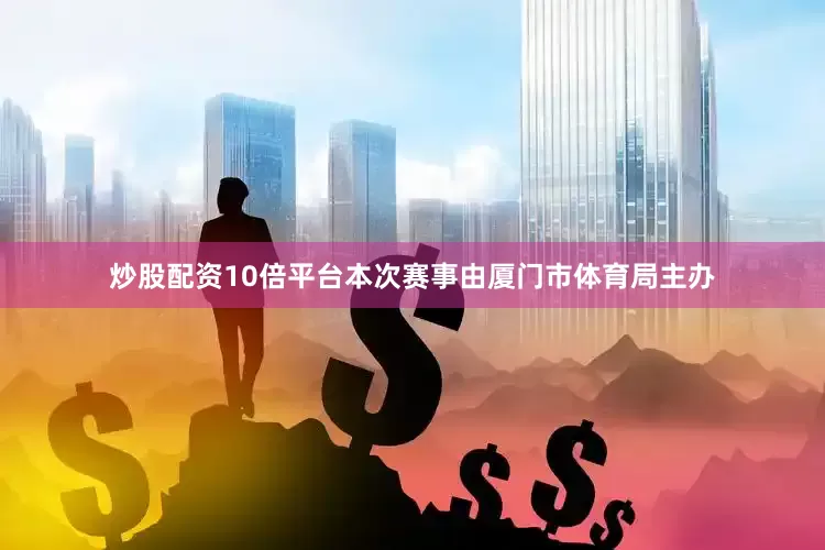 炒股配资10倍平台本次赛事由厦门市体育局主办