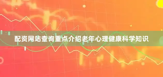 配资网站查询重点介绍老年心理健康科学知识