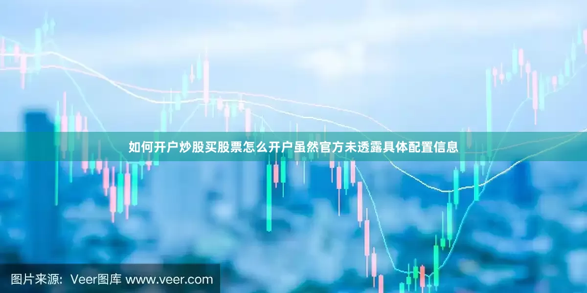 如何开户炒股买股票怎么开户虽然官方未透露具体配置信息