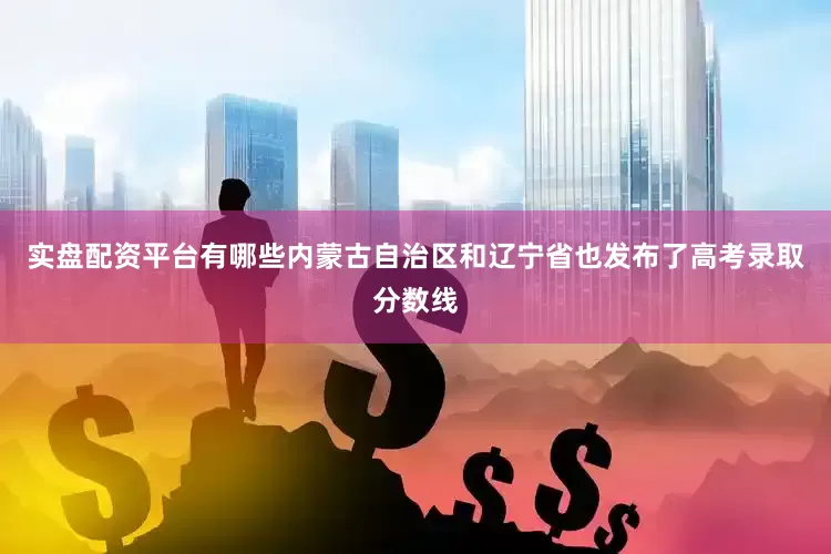 实盘配资平台有哪些内蒙古自治区和辽宁省也发布了高考录取分数线