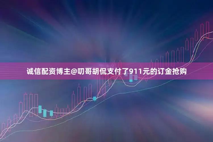 诚信配资博主@叨哥胡侃支付了911元的订金抢购