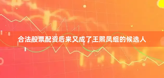 合法股票配资后来又成了王熙凤组的候选人