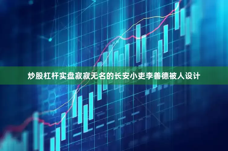 炒股杠杆实盘寂寂无名的长安小吏李善德被人设计