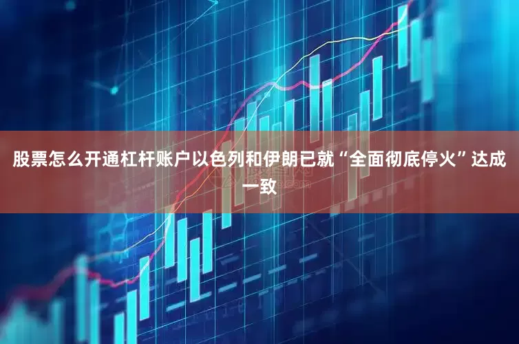 股票怎么开通杠杆账户以色列和伊朗已就“全面彻底停火”达成一致