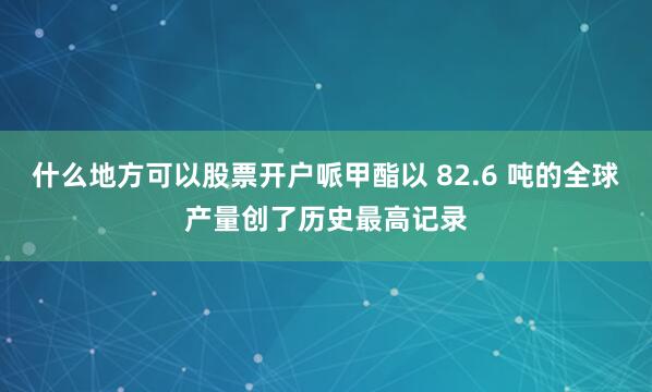 什么地方可以股票开户哌甲酯以 82.6 吨的全球产量创了历史最高记录