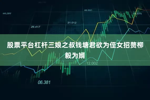 股票平台杠杆三娘之叔钱塘君欲为侄女招赘柳毅为婿