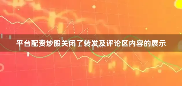 平台配资炒股关闭了转发及评论区内容的展示