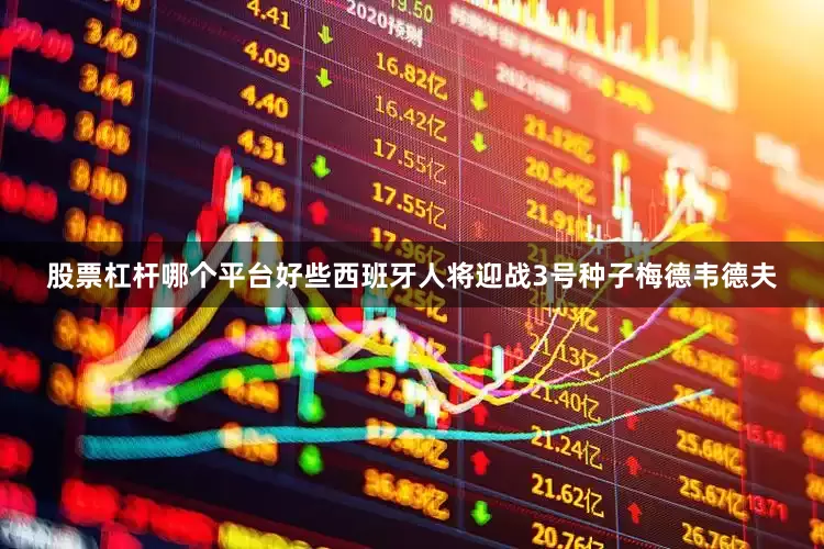 股票杠杆哪个平台好些西班牙人将迎战3号种子梅德韦德夫