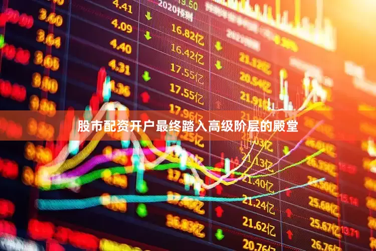 股市配资开户最终踏入高级阶层的殿堂