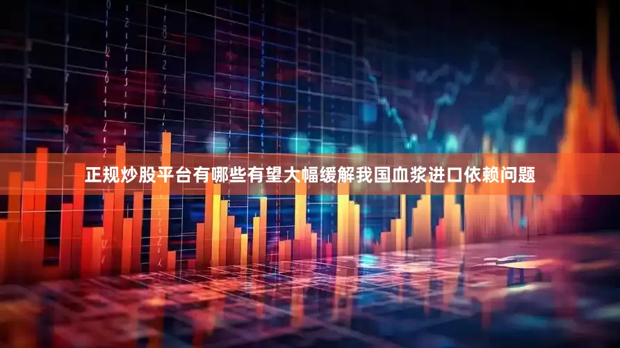 正规炒股平台有哪些有望大幅缓解我国血浆进口依赖问题