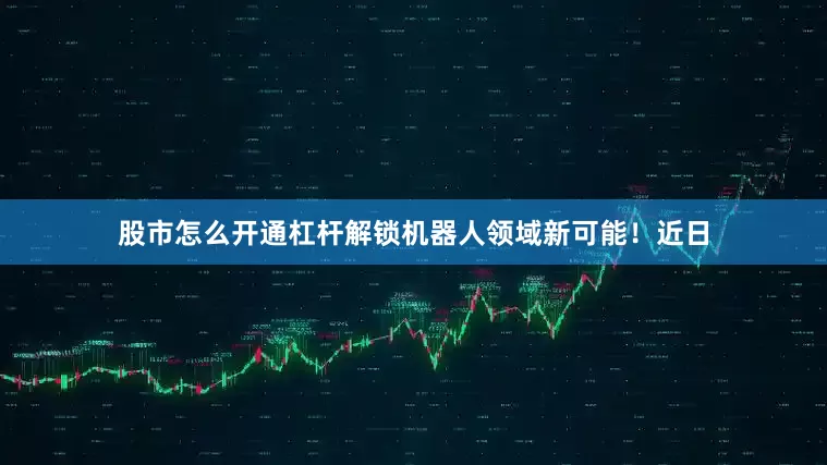 股市怎么开通杠杆解锁机器人领域新可能！　　近日