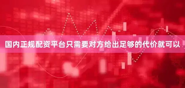 国内正规配资平台只需要对方给出足够的代价就可以