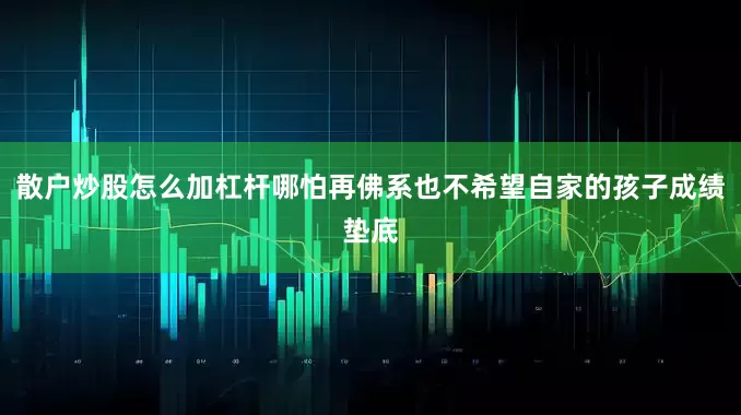 散户炒股怎么加杠杆哪怕再佛系也不希望自家的孩子成绩垫底