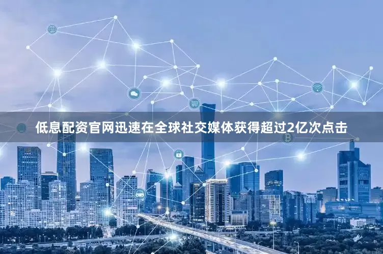 低息配资官网迅速在全球社交媒体获得超过2亿次点击