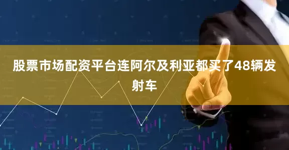 股票市场配资平台连阿尔及利亚都买了48辆发射车