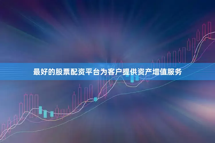 最好的股票配资平台为客户提供资产增值服务