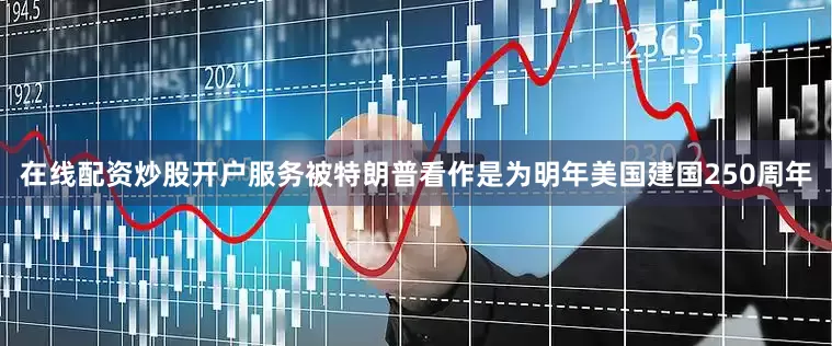 在线配资炒股开户服务被特朗普看作是为明年美国建国250周年