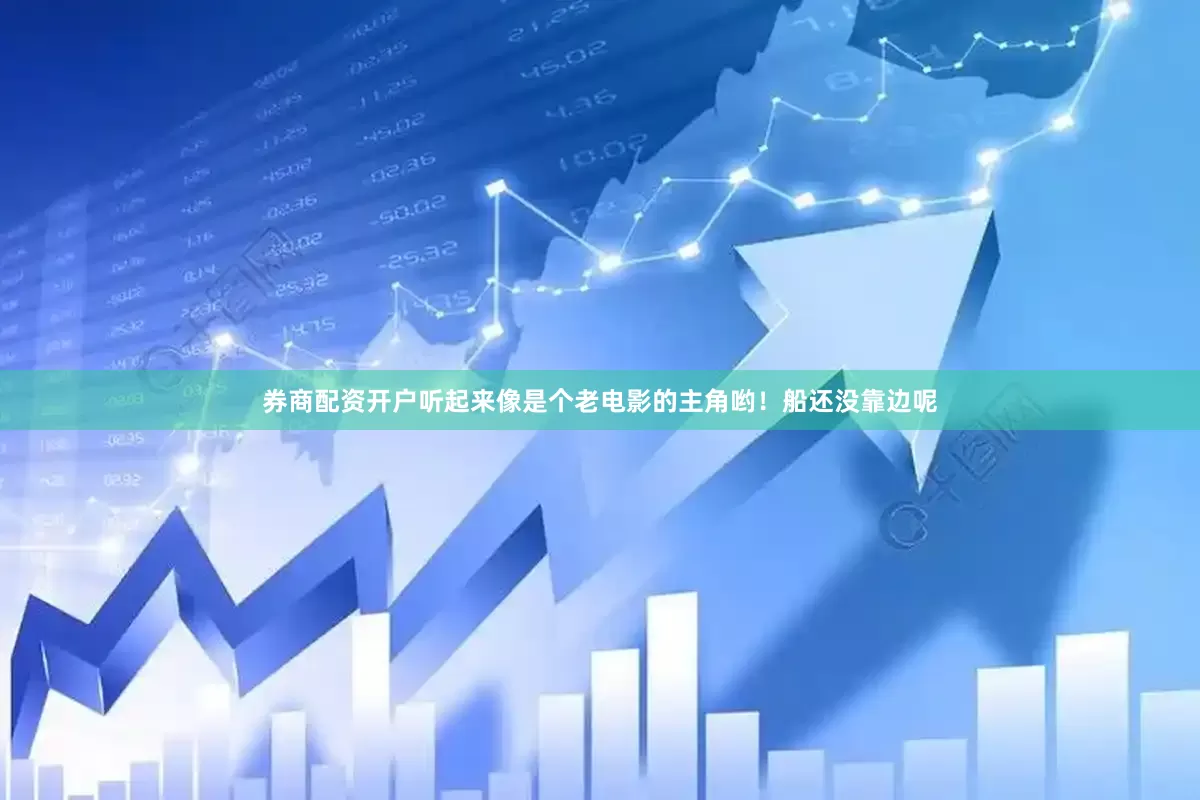 券商配资开户听起来像是个老电影的主角哟！船还没靠边呢