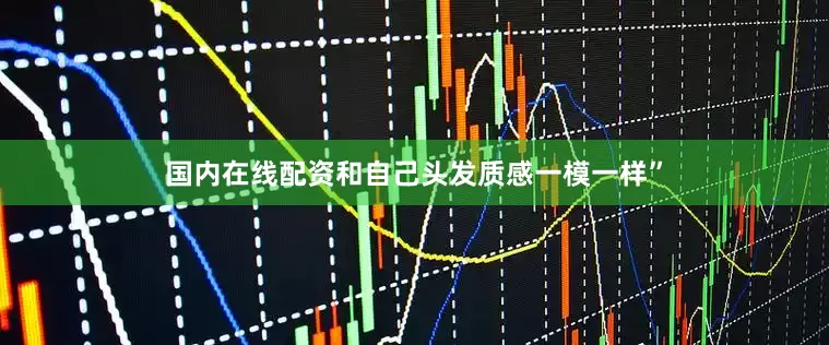 国内在线配资和自己头发质感一模一样”