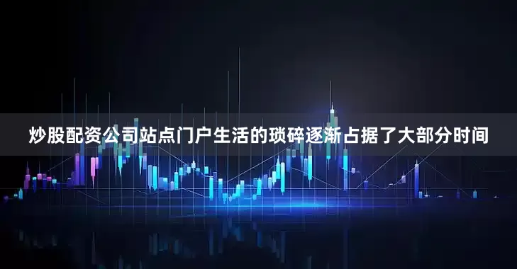 炒股配资公司站点门户生活的琐碎逐渐占据了大部分时间