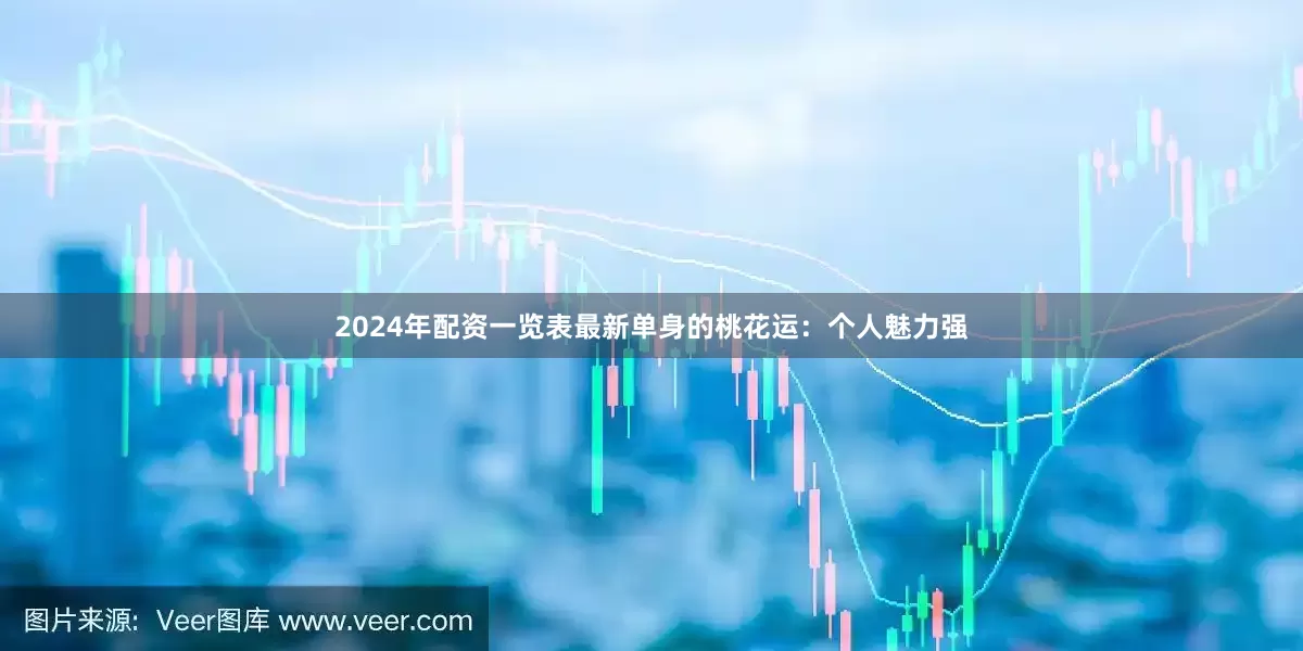 2024年配资一览表最新单身的桃花运：个人魅力强