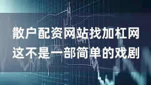 散户配资网站找加杠网这不是一部简单的戏剧