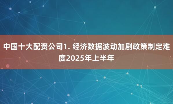 中国十大配资公司1. 经济数据波动加剧政策制定难度2025年上半年