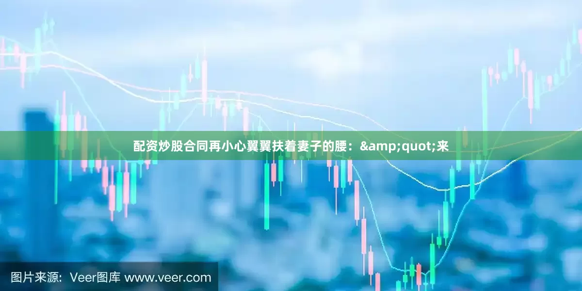 配资炒股合同再小心翼翼扶着妻子的腰：&quot;来