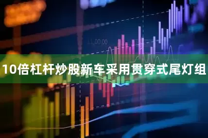 10倍杠杆炒股新车采用贯穿式尾灯组