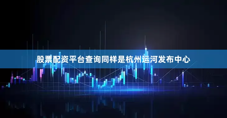 股票配资平台查询同样是杭州运河发布中心