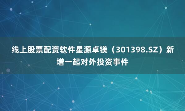 线上股票配资软件星源卓镁（301398.SZ）新增一起对外投资事件