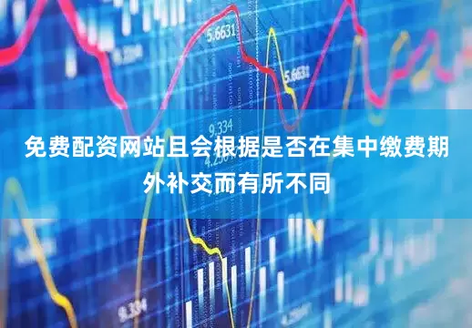 免费配资网站且会根据是否在集中缴费期外补交而有所不同