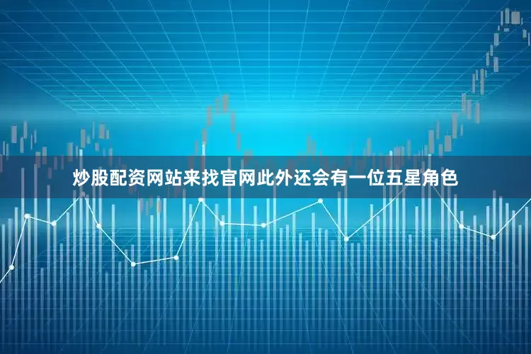 炒股配资网站来找官网此外还会有一位五星角色