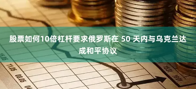 股票如何10倍杠杆要求俄罗斯在 50 天内与乌克兰达成和平协议