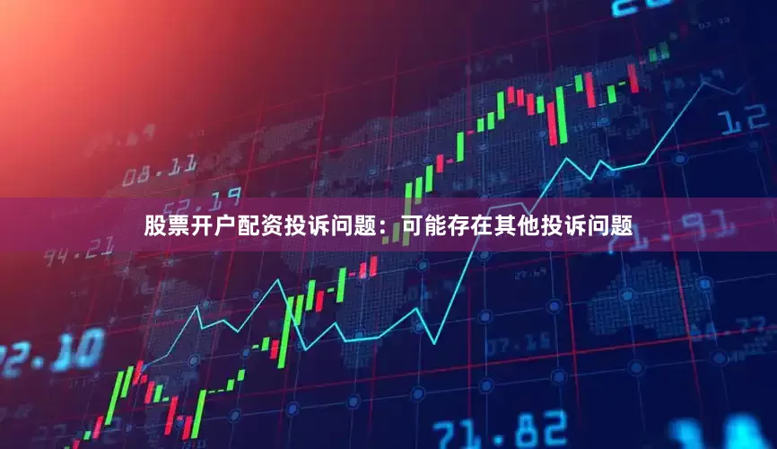 股票开户配资投诉问题：可能存在其他投诉问题