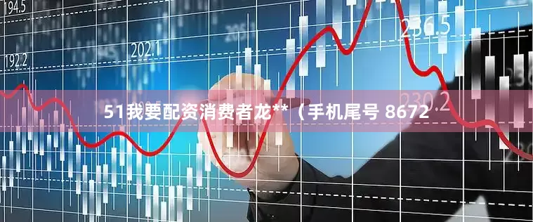 51我要配资消费者龙**（手机尾号 8672