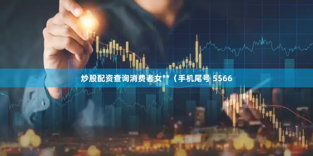 炒股配资查询消费者女**（手机尾号 5566