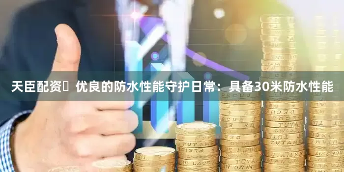 天臣配资✅优良的防水性能守护日常：具备30米防水性能