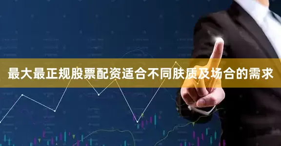 最大最正规股票配资适合不同肤质及场合的需求