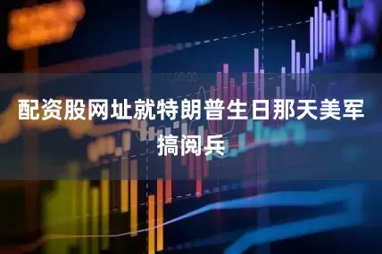 配资股网址就特朗普生日那天美军搞阅兵