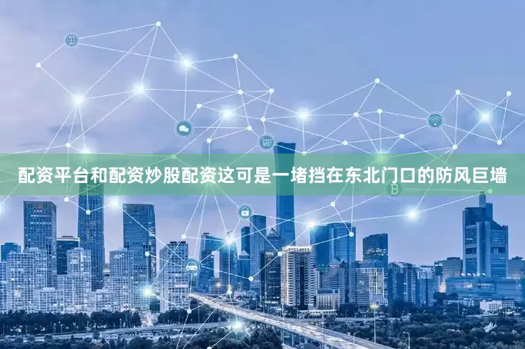 配资平台和配资炒股配资这可是一堵挡在东北门口的防风巨墙