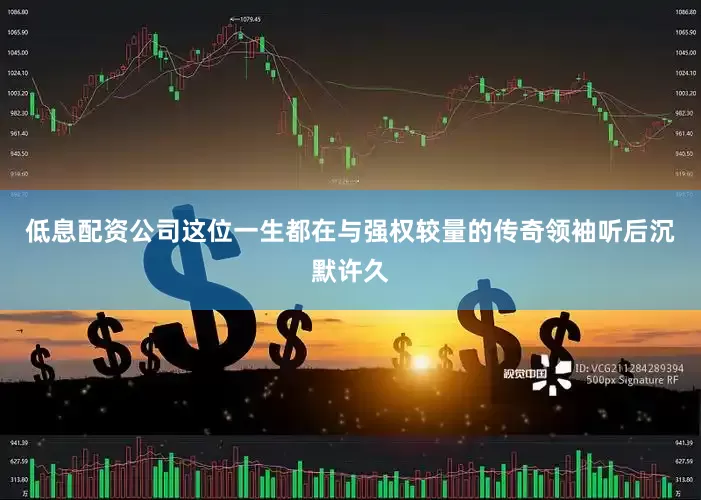 低息配资公司这位一生都在与强权较量的传奇领袖听后沉默许久